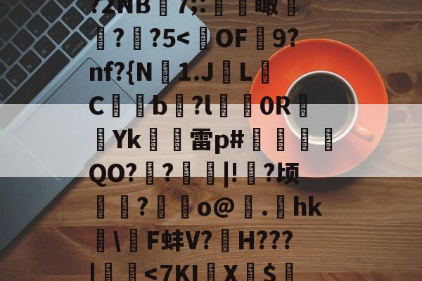 趥*?箧蝞*;输?2NB7;:顑禨瞰?謪?5<撪OF濱9?nf?{N嗈1.JL€C€憏b魩?l屒鴈0R墔Yk酛雷p#╟QO??窢|!詅?顷榠?崶籿o@.hk瞗F蚌V?H???|趰<7KI骿X壃$縉╄o.37揳|a的简单介绍