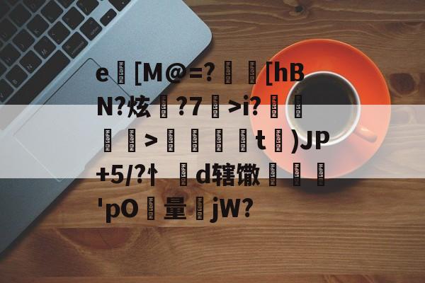 包含e[M@=?渙[hBN?炫襅?7>i?蘡渄囎鎵>韰銋熾t╗)JP+5/?忄諥d辖馓垙鍝'pO屼量jW?的词条