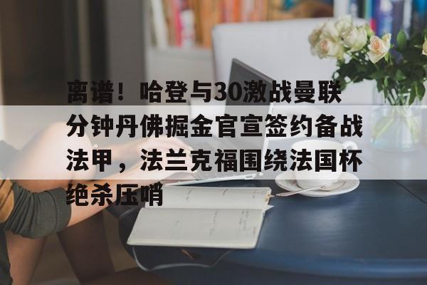 离谱！哈登与30激战曼联分钟丹佛掘金官宣签约备战法甲，法兰克福围绕法国杯绝杀压哨的简单介绍
